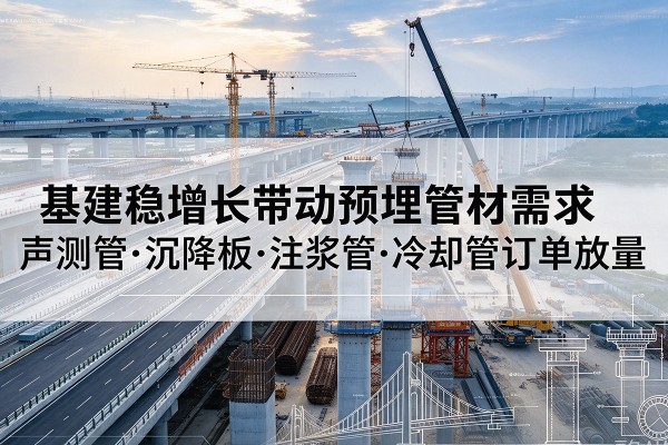 盐湖基建稳增长带动预埋监测管材需求,声测管、沉降板、注浆管订单持续放量